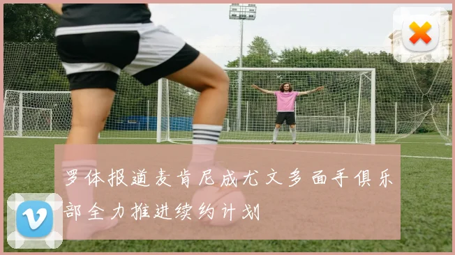 罗体报道麦肯尼成尤文多面手俱乐部全力推进续约计划