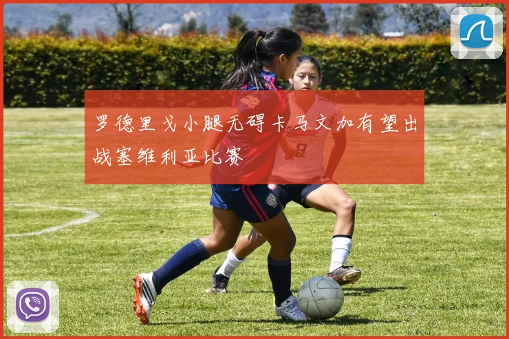 罗德里戈小腿无碍卡马文加有望出战塞维利亚比赛