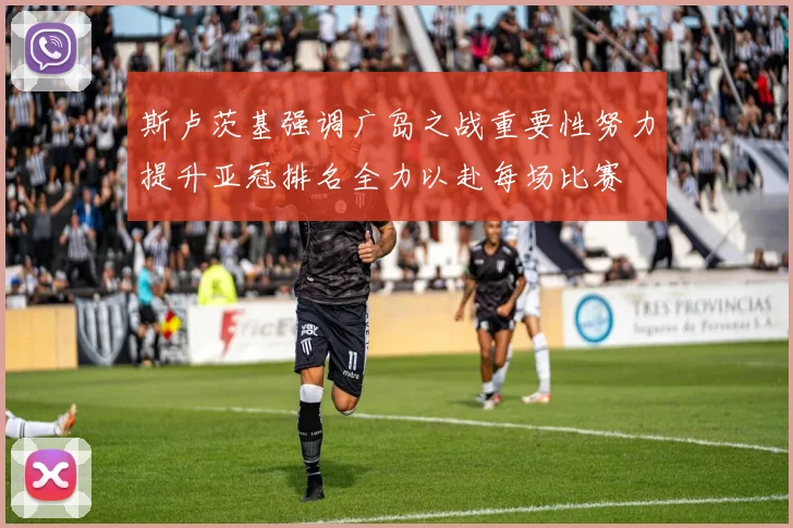 斯卢茨基强调广岛之战重要性努力提升亚冠排名全力以赴每场比赛