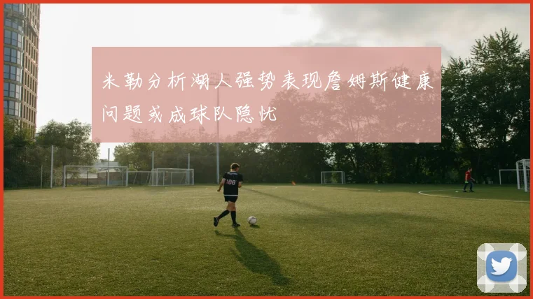 米勒分析湖人强势表现詹姆斯健康问题或成球队隐忧