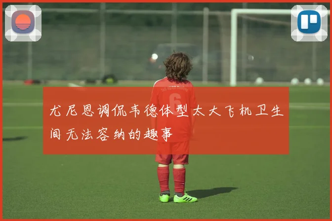尤尼恩调侃韦德体型太大飞机卫生间无法容纳的趣事