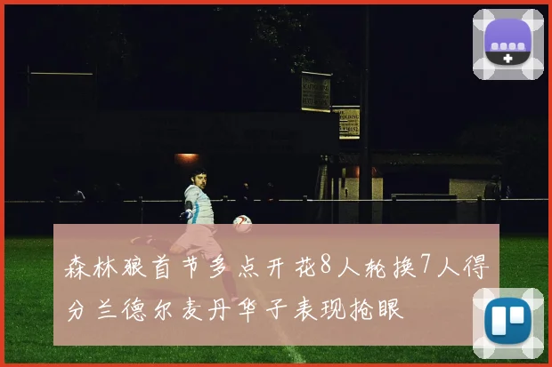 森林狼首节多点开花8人轮换7人得分兰德尔麦丹华子表现抢眼