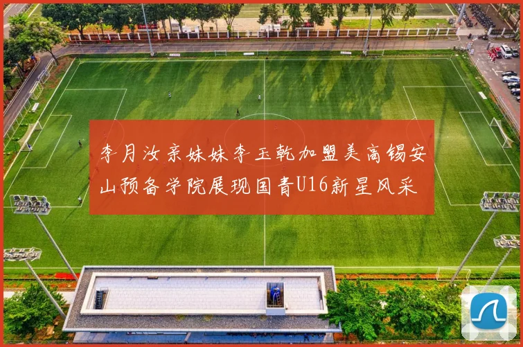 李月汝亲妹妹李玉乾加盟美高锡安山预备学院展现国青U16新星风采