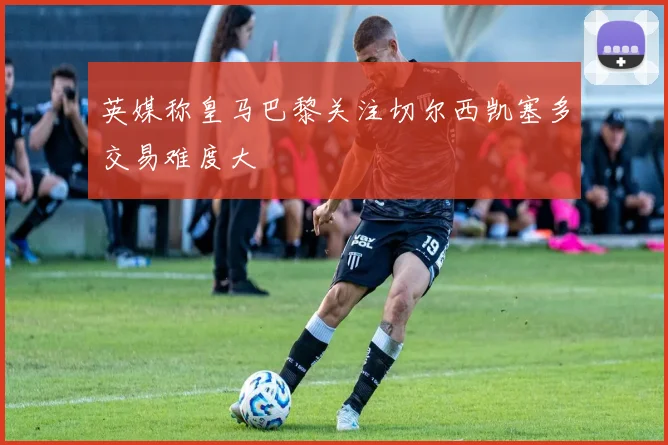 英媒称皇马巴黎关注切尔西凯塞多交易难度大