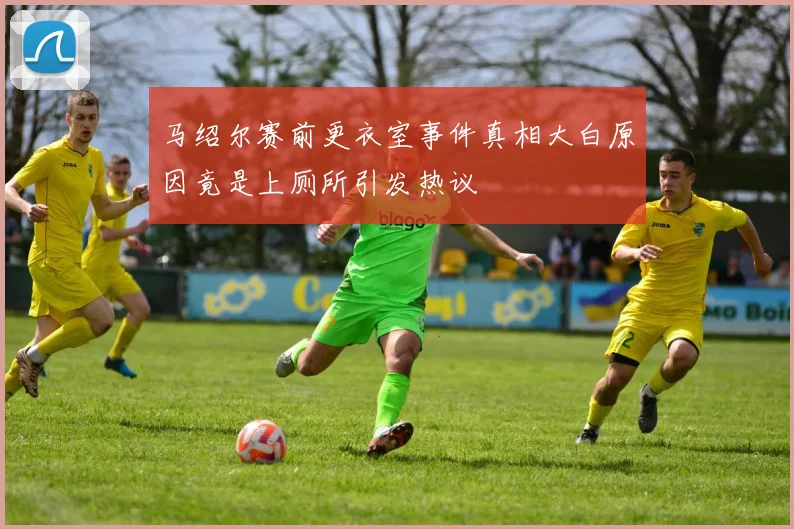 马绍尔赛前更衣室事件真相大白原因竟是上厕所引发热议