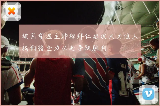 埃因霍温主帅称拜仁进攻火力惊人我们将全力以赴争取胜利