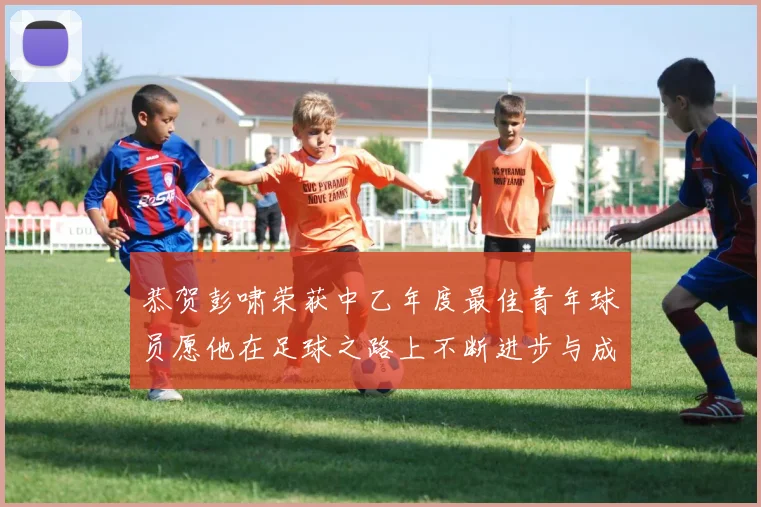 恭贺彭啸荣获中乙年度最佳青年球员愿他在足球之路上不断进步与成长