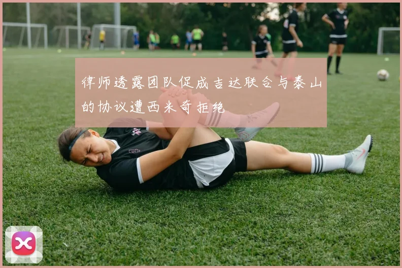 律师透露团队促成吉达联合与泰山的协议遭西米奇拒绝
