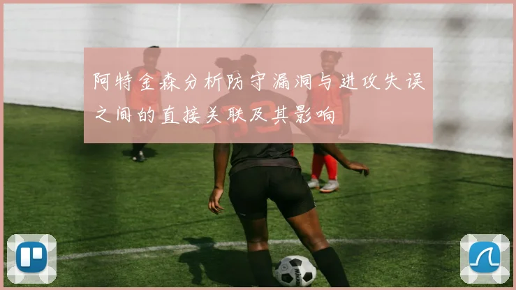 阿特金森分析防守漏洞与进攻失误之间的直接关联及其影响