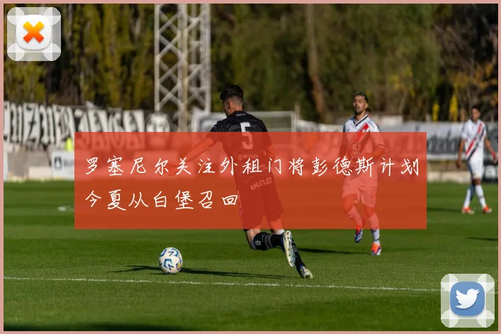 罗塞尼尔关注外租门将彭德斯计划今夏从白堡召回