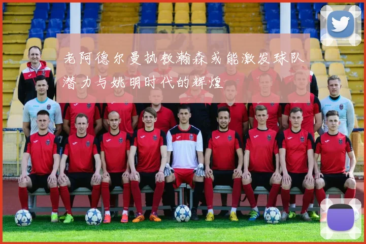 老阿德尔曼执教瀚森或能激发球队潜力与姚明时代的辉煌