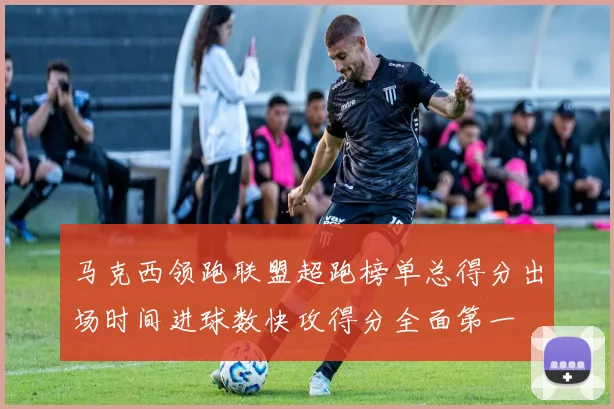 马克西领跑联盟超跑榜单总得分出场时间进球数快攻得分全面第一