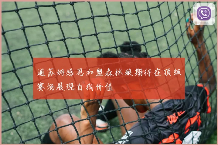 道苏姆感恩加盟森林狼期待在顶级赛场展现自我价值