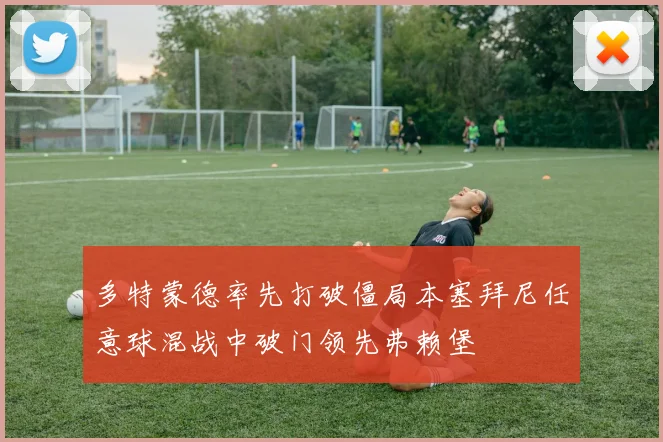 多特蒙德率先打破僵局本塞拜尼任意球混战中破门领先弗赖堡