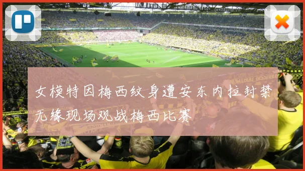 女模特因梅西纹身遭安东内拉封禁无缘现场观战梅西比赛