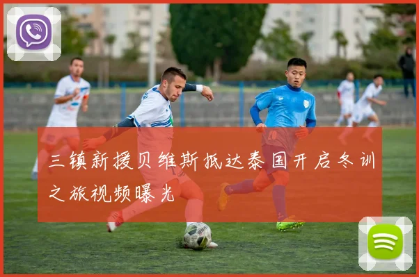 三镇新援贝维斯抵达泰国开启冬训之旅视频曝光