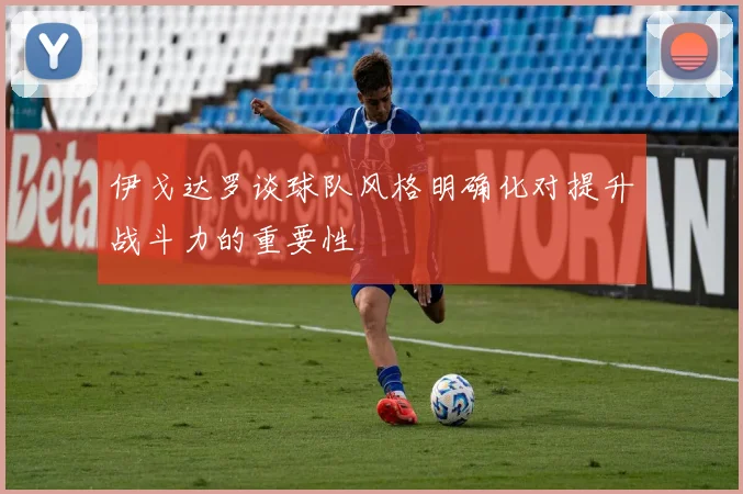 伊戈达罗谈球队风格明确化对提升战斗力的重要性