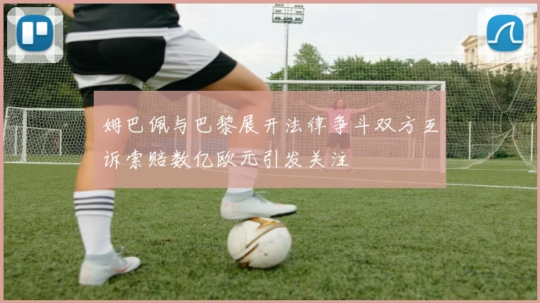 姆巴佩与巴黎展开法律争斗双方互诉索赔数亿欧元引发关注