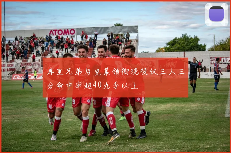 库里兄弟与克莱领衔现役仅三人三分命中率超40九季以上