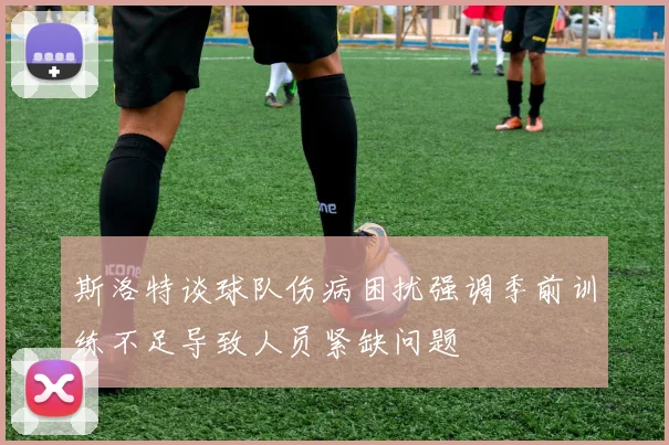 斯洛特谈球队伤病困扰强调季前训练不足导致人员紧缺问题