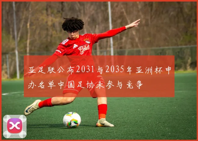 亚足联公布2031与2035年亚洲杯申办名单中国足协未参与竞争