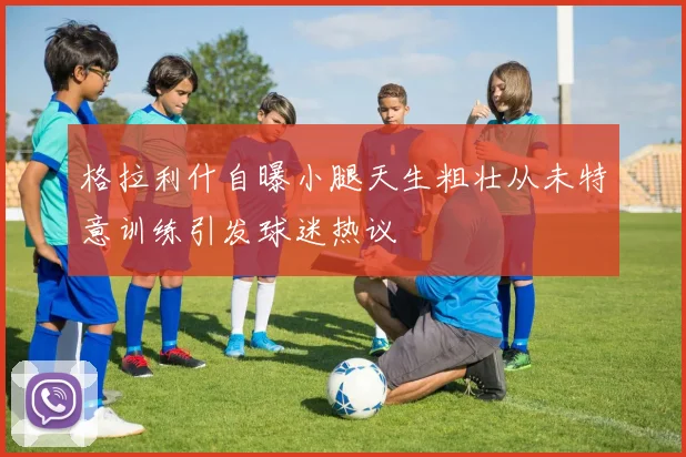 格拉利什自曝小腿天生粗壮从未特意训练引发球迷热议