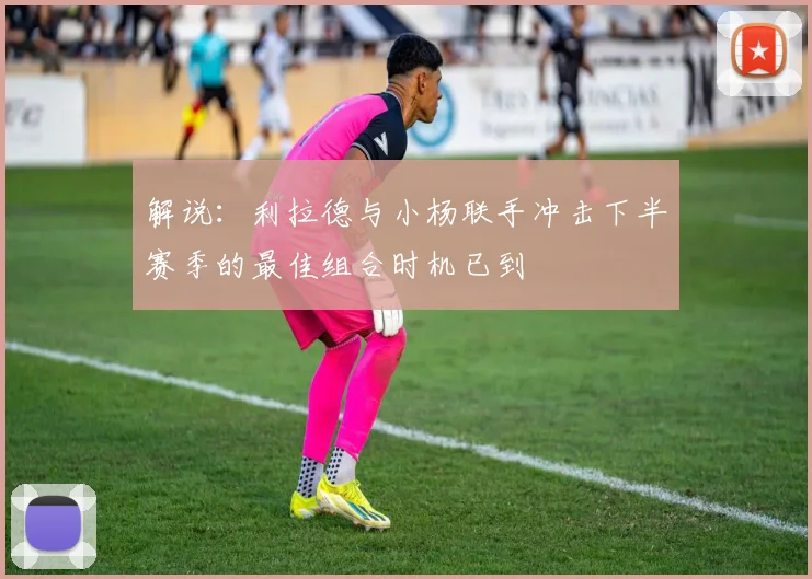 解说：利拉德与小杨联手冲击下半赛季的最佳组合时机已到