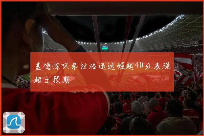 基德惊叹弗拉格迅速崛起40分表现超出预期