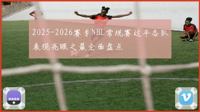 2025-2026赛季NBL常规赛过半各队表现亮眼之最全面盘点