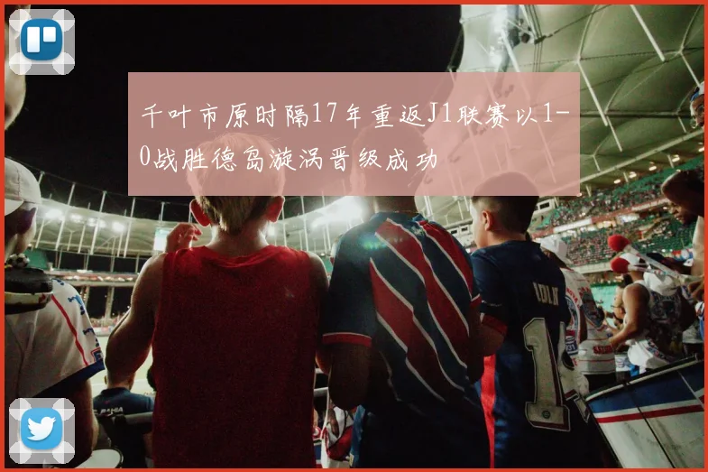 千叶市原时隔17年重返J1联赛以1-0战胜德岛漩涡晋级成功