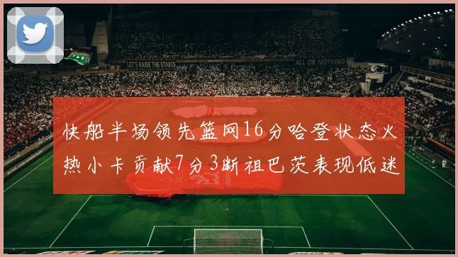 快船半场领先篮网16分哈登状态火热小卡贡献7分3断祖巴茨表现低迷