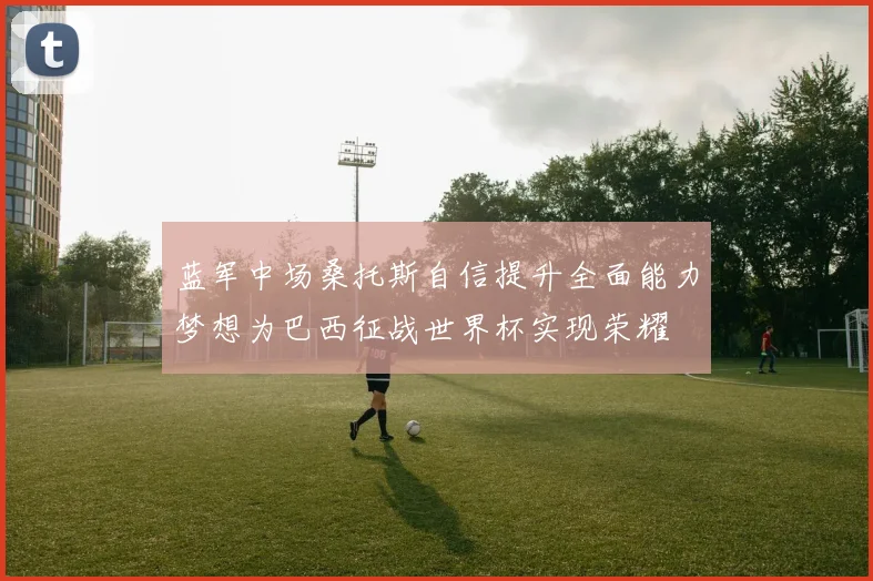 蓝军中场桑托斯自信提升全面能力梦想为巴西征战世界杯实现荣耀