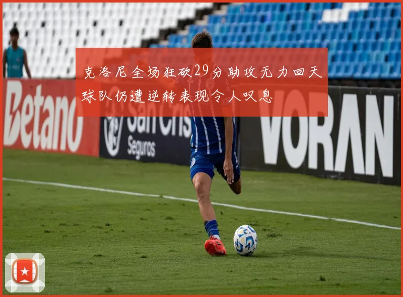 克洛尼全场狂砍29分助攻无力回天球队仍遭逆转表现令人叹息