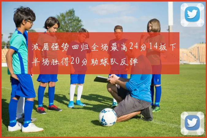浓眉强势回归全场最高24分14板下半场独得20分助球队反弹