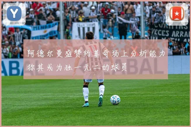阿德尔曼盛赞约基奇场上分析能力称其或为独一无二的球员