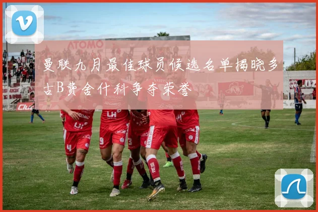曼联九月最佳球员候选名单揭晓多古B费舍什科争夺荣誉