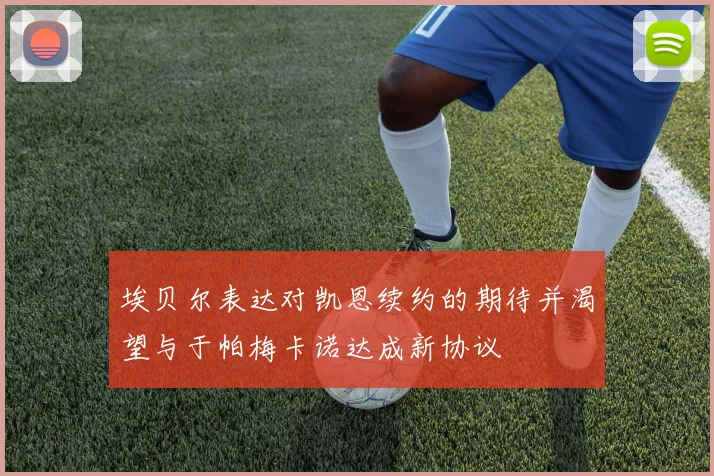 埃贝尔表达对凯恩续约的期待并渴望与于帕梅卡诺达成新协议