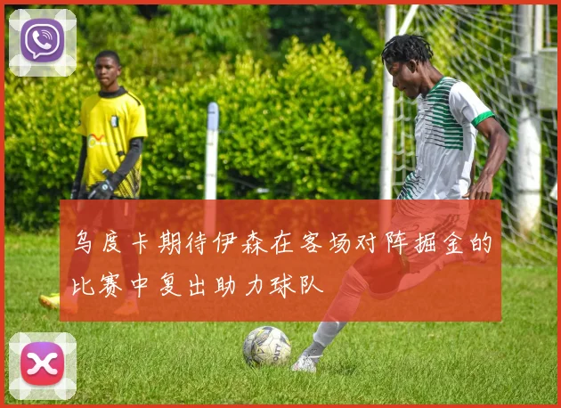 乌度卡期待伊森在客场对阵掘金的比赛中复出助力球队