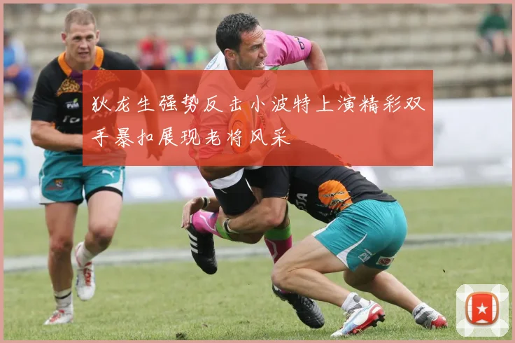 狄龙生强势反击小波特上演精彩双手暴扣展现老将风采