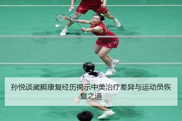 孙悦谈崴脚康复经历揭示中美治疗差异与运动员恢复之道（BOYUSPORTS）